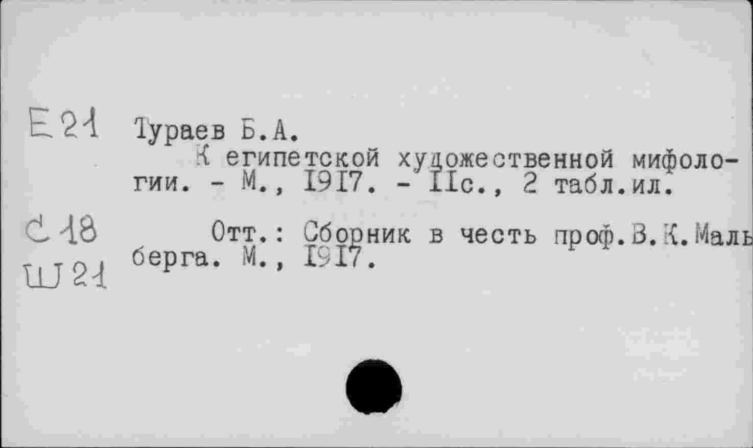 ﻿Тураев b.А.
К египетской художественной мифологии. - М., 1917. - 11с., 2 табл.ил.
{8 Отт.: Сборник в честь проф.В.К.Маль о . берга. М., 1917.